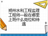 朔州水利工程监理工程师一般在哪里上班什么岗位和待遇