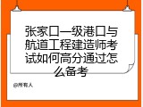 张家口一级港口与航道工程建造师考试如何高分通过怎么备考
