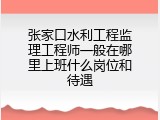 张家口水利工程监理工程师一般在哪里上班什么岗位和待遇