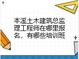 本溪土木建筑总监理工程师在哪里报名，有哪些培训班