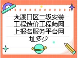 大渡口区二级安装工程造价工程师网上报名服务平台网址多少