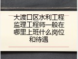 大渡口区水利工程监理工程师一般在哪里上班什么岗位和待遇