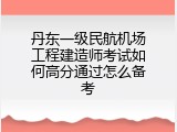 丹东一级民航机场工程建造师考试如何高分通过怎么备考