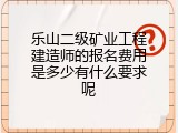 乐山二级矿业工程建造师的报名费用是多少有什么要求呢