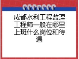 成都水利工程监理工程师一般在哪里上班什么岗位和待遇