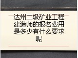 达州二级矿业工程建造师的报名费用是多少有什么要求呢