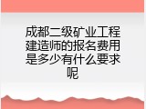 成都二级矿业工程建造师的报名费用是多少有什么要求呢