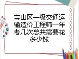 宝山区一级交通运输造价工程师一年考几次总共需要花多少钱