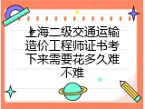 上海二级交通运输造价工程师证书考下来需要花多久难不难