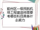 蓟州区一级民航机场工程建造师需要考哪些科目具备什么能力