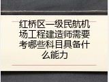 红桥区一级民航机场工程建造师需要考哪些科目具备什么能力
