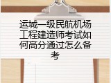 运城一级民航机场工程建造师考试如何高分通过怎么备考