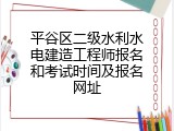 平谷区二级水利水电建造工程师报名和考试时间及报名网址