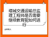 塔城交通运输总监理工程师是否需要继续教育呢如何进行