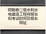 阿勒泰二级水利水电建造工程师报名和考试时间及报名网址