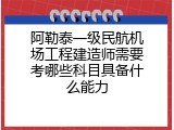 阿勒泰一级民航机场工程建造师需要考哪些科目具备什么能力