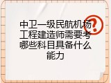 中卫一级民航机场工程建造师需要考哪些科目具备什么能力