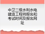 中卫二级水利水电建造工程师报名和考试时间及报名网址