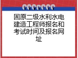固原二级水利水电建造工程师报名和考试时间及报名网址