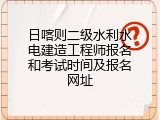 日喀则二级水利水电建造工程师报名和考试时间及报名网址