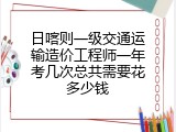 日喀则一级交通运输造价工程师一年考几次总共需要花多少钱