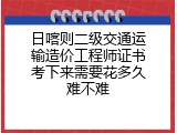 日喀则二级交通运输造价工程师证书考下来需要花多久难不难