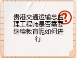 贵港交通运输总监理工程师是否需要继续教育呢如何进行