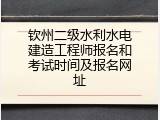 钦州二级水利水电建造工程师报名和考试时间及报名网址