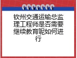 钦州交通运输总监理工程师是否需要继续教育呢如何进行