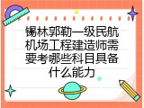 锡林郭勒一级民航机场工程建造师需要考哪些科目具备什么能力