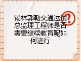 锡林郭勒交通运输总监理工程师是否需要继续教育呢如何进行