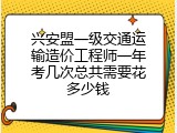 兴安盟一级交通运输造价工程师一年考几次总共需要花多少钱