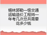 锡林郭勒一级交通运输造价工程师一年考几次总共需要花多少钱