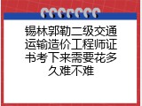 锡林郭勒二级交通运输造价工程师证书考下来需要花多久难不难