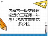 内蒙古一级交通运输造价工程师一年考几次总共需要花多少钱