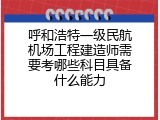 呼和浩特一级民航机场工程建造师需要考哪些科目具备什么能力