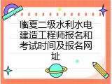 临夏二级水利水电建造工程师报名和考试时间及报名网址