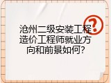 沧州二级安装工程造价工程师就业方向和前景如何？