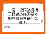 甘南一级民航机场工程建造师需要考哪些科目具备什么能力