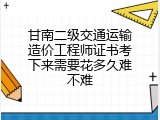 甘南二级交通运输造价工程师证书考下来需要花多久难不难