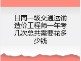 甘南一级交通运输造价工程师一年考几次总共需要花多少钱