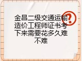 金昌二级交通运输造价工程师证书考下来需要花多久难不难