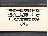 白银一级交通运输造价工程师一年考几次总共需要花多少钱