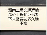 渭南二级交通运输造价工程师证书考下来需要花多久难不难