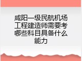咸阳一级民航机场工程建造师需要考哪些科目具备什么能力