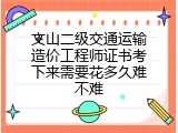 文山二级交通运输造价工程师证书考下来需要花多久难不难