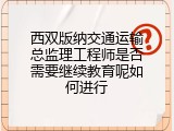 西双版纳交通运输总监理工程师是否需要继续教育呢如何进行