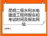 昆明二级水利水电建造工程师报名和考试时间及报名网址
