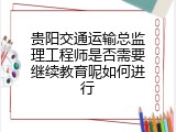 贵阳交通运输总监理工程师是否需要继续教育呢如何进行
