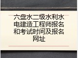 六盘水二级水利水电建造工程师报名和考试时间及报名网址